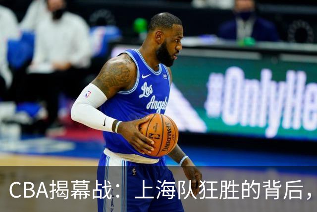 CBA揭幕战：上海队狂胜的背后，深圳队被吓得不轻？